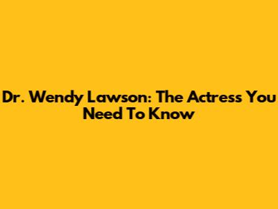 Dr. Wendy Lawson: The Actress You Need To Know