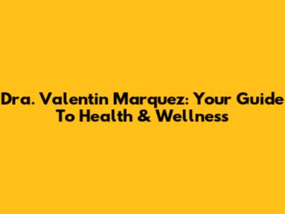 Dra. Valentin Marquez: Your Guide To Health & Wellness