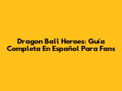 Dragon Ball Heroes: Guía Completa En Español Para Fans