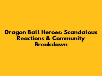 Dragon Ball Heroes: Scandalous Reactions & Community Breakdown