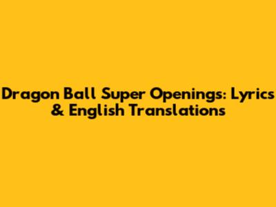 Dragon Ball Super Openings: Lyrics & English Translations