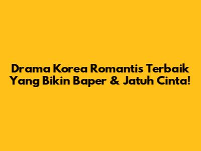 Drama Korea Romantis Terbaik Yang Bikin Baper & Jatuh Cinta!