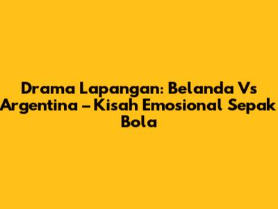 Drama Lapangan: Belanda Vs Argentina – Kisah Emosional Sepak Bola