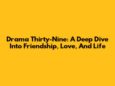 Drama Thirty-Nine: A Deep Dive Into Friendship, Love, And Life