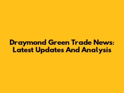 Draymond Green Trade News: Latest Updates And Analysis