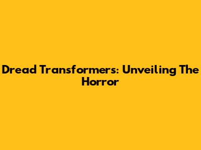 Dread Transformers: Unveiling The Horror