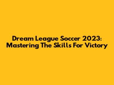Dream League Soccer 2023: Mastering The Skills For Victory