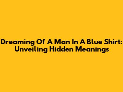 Dreaming Of A Man In A Blue Shirt: Unveiling Hidden Meanings