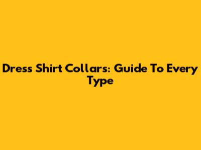 Dress Shirt Collars: Guide To Every Type
