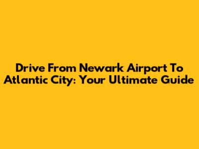 Drive From Newark Airport To Atlantic City: Your Ultimate Guide