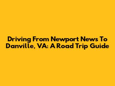 Driving From Newport News To Danville, VA: A Road Trip Guide