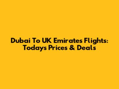 Dubai To UK Emirates Flights: Today's Prices & Deals