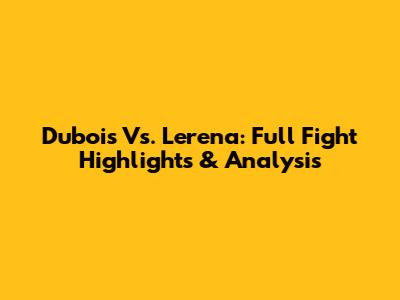 Dubois Vs. Lerena: Full Fight Highlights & Analysis