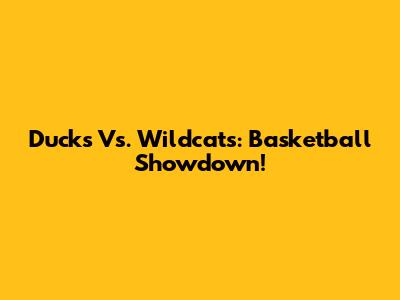 Ducks Vs. Wildcats: Basketball Showdown!