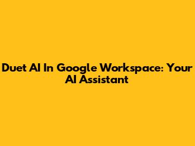 Duet AI In Google Workspace: Your AI Assistant