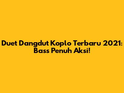 Duet Dangdut Koplo Terbaru 2021: Bass Penuh Aksi!