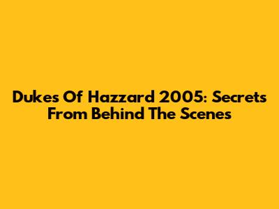 Dukes Of Hazzard 2005: Secrets From Behind The Scenes
