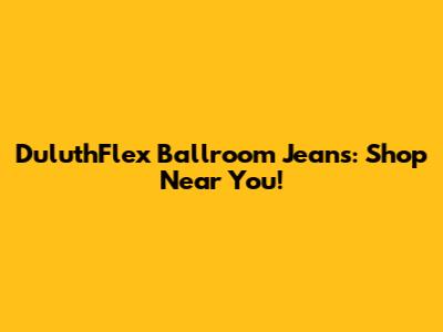 DuluthFlex Ballroom Jeans: Shop Near You!