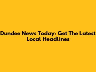 Dundee News Today: Get The Latest Local Headlines
