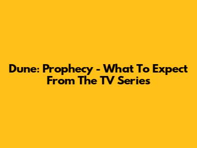 Dune: Prophecy - What To Expect From The TV Series