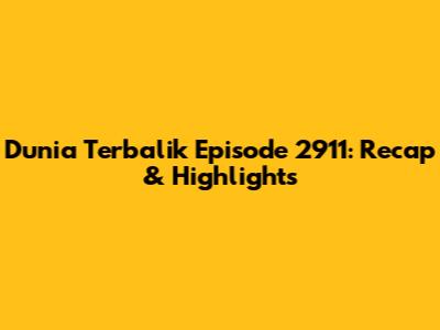 Dunia Terbalik Episode 2911: Recap & Highlights