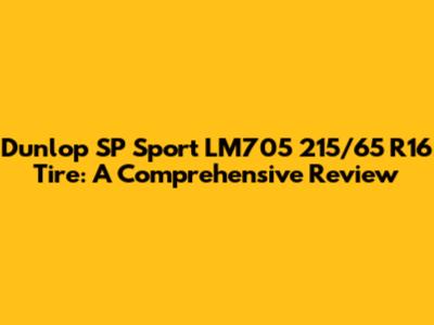 Dunlop SP Sport LM705 215/65 R16 Tire: A Comprehensive Review