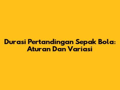 Durasi Pertandingan Sepak Bola: Aturan Dan Variasi