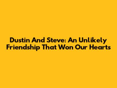 Dustin And Steve: An Unlikely Friendship That Won Our Hearts