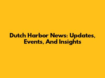 Dutch Harbor News: Updates, Events, And Insights