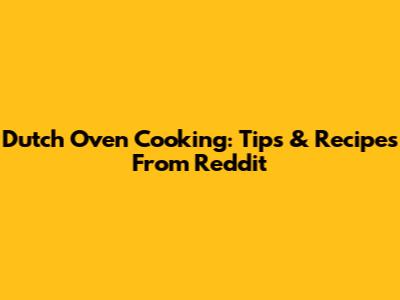 Dutch Oven Cooking: Tips & Recipes From Reddit