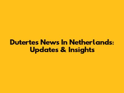 Duterte's News In Netherlands: Updates & Insights