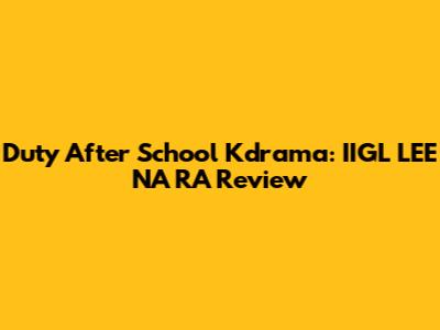 Duty After School Kdrama: IIGL LEE NA RA Review