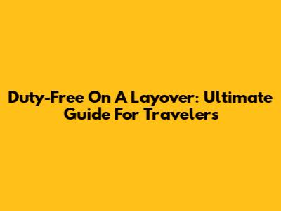 Duty-Free On A Layover: Ultimate Guide For Travelers