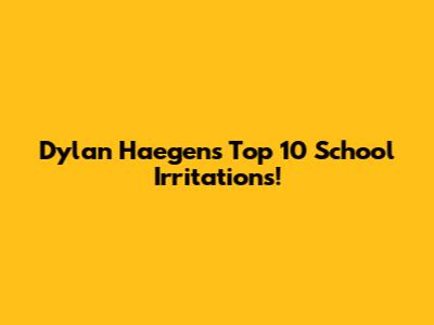 Dylan Haegens' Top 10 School Irritations!