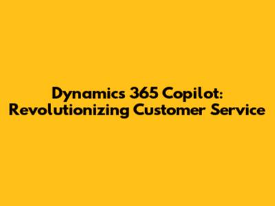 Dynamics 365 Copilot: Revolutionizing Customer Service
