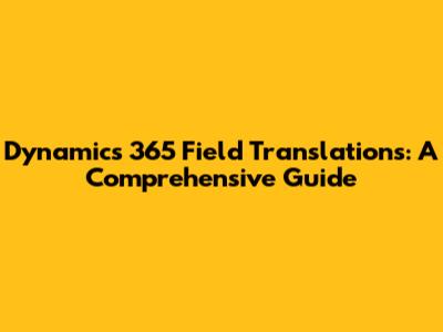 Dynamics 365 Field Translations: A Comprehensive Guide