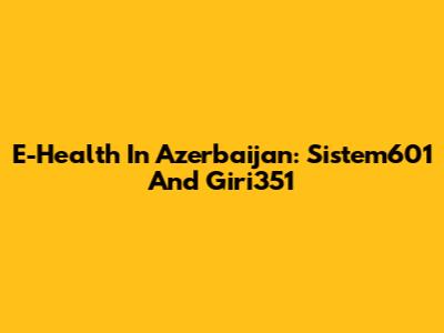 E-Health In Azerbaijan: Sistem601 And Giri351
