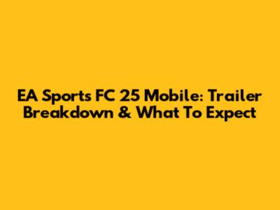 EA Sports FC 25 Mobile: Trailer Breakdown & What To Expect