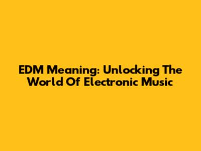 EDM Meaning: Unlocking The World Of Electronic Music