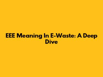 EEE Meaning In E-Waste: A Deep Dive