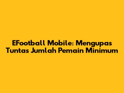 EFootball Mobile: Mengupas Tuntas Jumlah Pemain Minimum