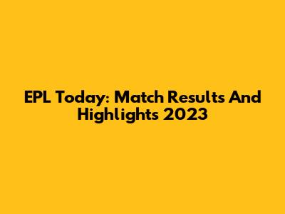 EPL Today: Match Results And Highlights 2023