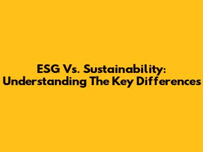 ESG Vs. Sustainability: Understanding The Key Differences