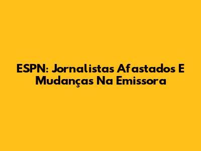 ESPN: Jornalistas Afastados E Mudanças Na Emissora