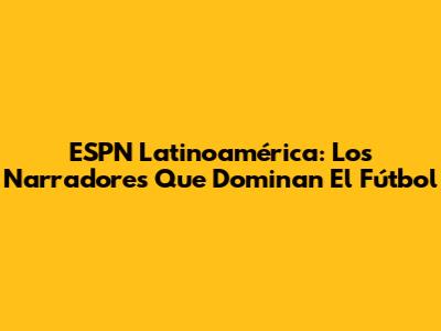 ESPN Latinoamérica: Los Narradores Que Dominan El Fútbol