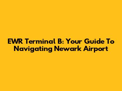 EWR Terminal B: Your Guide To Navigating Newark Airport