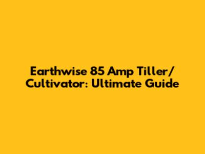 Earthwise 85 Amp Tiller/Cultivator: Ultimate Guide