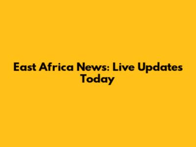 East Africa News: Live Updates Today