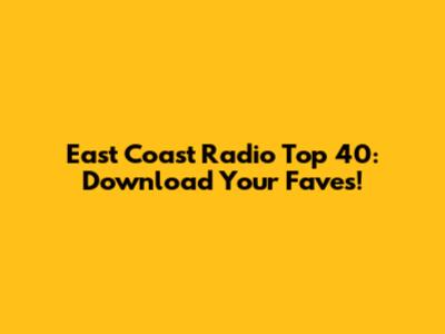 East Coast Radio Top 40: Download Your Faves!
