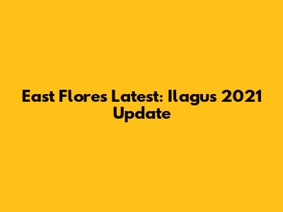 East Flores Latest: Ilagu's 2021 Update